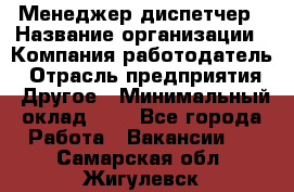 Менеджер-диспетчер › Название организации ­ Компания-работодатель › Отрасль предприятия ­ Другое › Минимальный оклад ­ 1 - Все города Работа » Вакансии   . Самарская обл.,Жигулевск г.